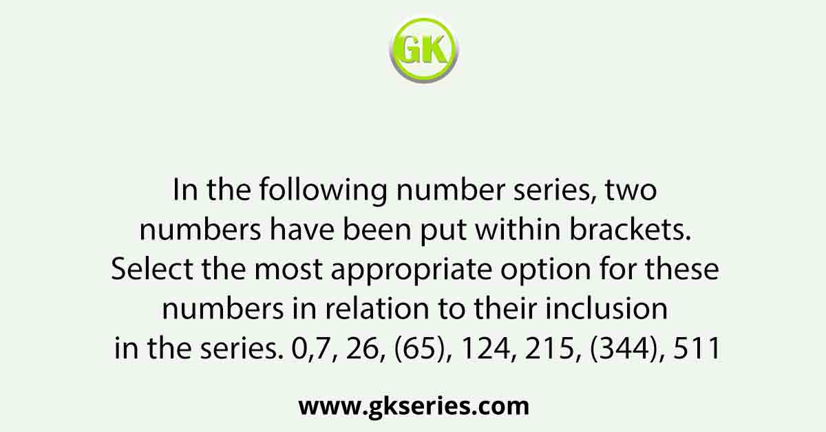 In the following number series, two numbers have been put within brackets. Select the most appropriate option for these numbers in relation to their inclusion in the series. 0,7, 26, (65), 124, 215, (344), 511