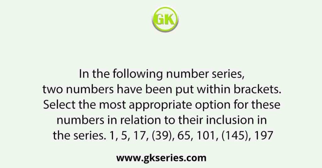 In the following number series, two numbers have been put within brackets. Select the most appropriate option for these numbers in relation to their inclusion in the series. 1, 5, 17, (39), 65, 101, (145), 197