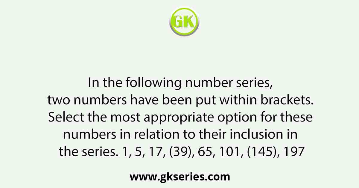In the following number series, two numbers have been put within brackets. Select the most appropriate option for these numbers in relation to their inclusion in the series. 1, 5, 17, (39), 65, 101, (145), 197