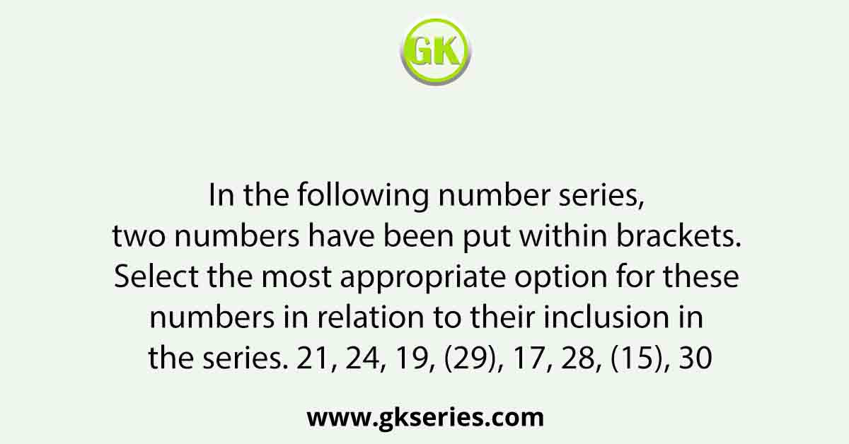 In the following number series, two numbers have been put within brackets. Select the most appropriate option for these numbers in relation to their inclusion in the series. 21, 24, 19, (29), 17, 28, (15), 30