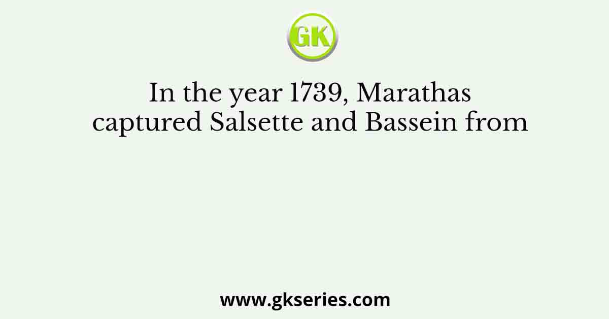 In the year 1739, Marathas captured Salsette and Bassein from