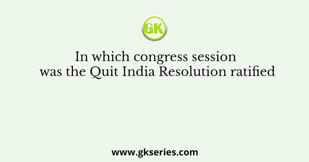 In which congress session was the Quit India Resolution ratified