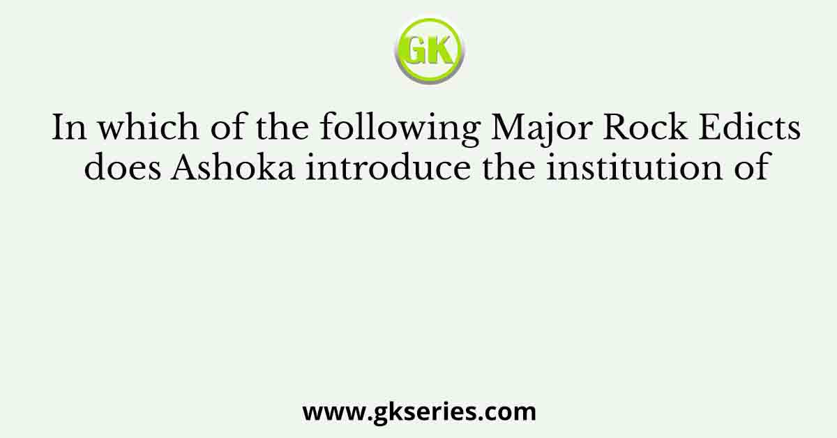 In which of the following Major Rock Edicts does Ashoka introduce the institution of