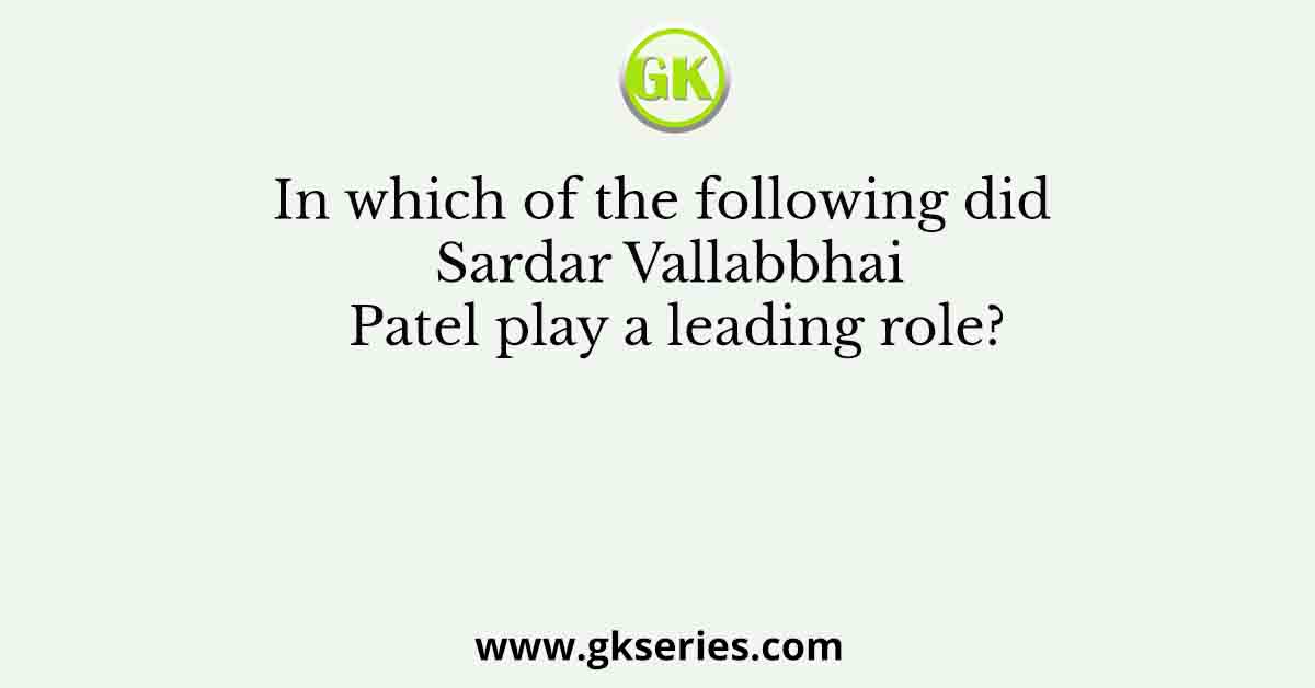 In which of the following did Sardar Vallabbhai Patel play a leading role?