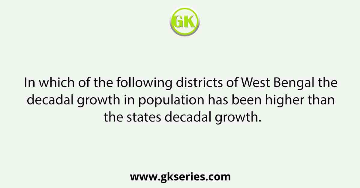 In which of the following districts of West Bengal the decadal growth in population has been higher than the states decadal growth.