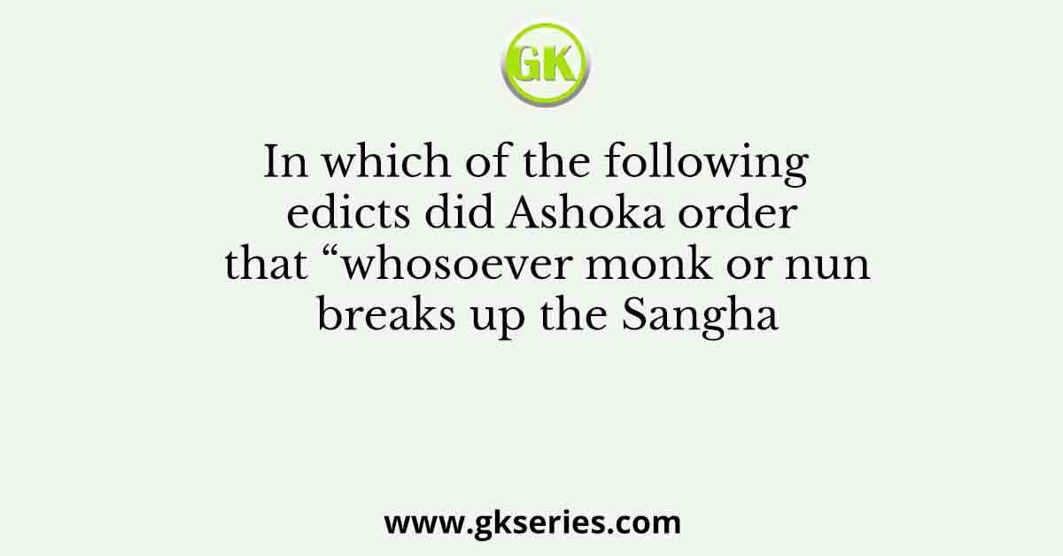 In which of the following edicts did Ashoka order that “whosoever monk or nun breaks up the Sangha