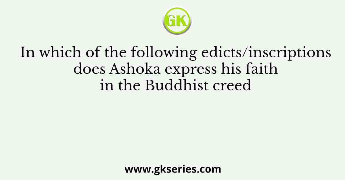 In which of the following edicts/inscriptions does Ashoka express his faith in the Buddhist creed