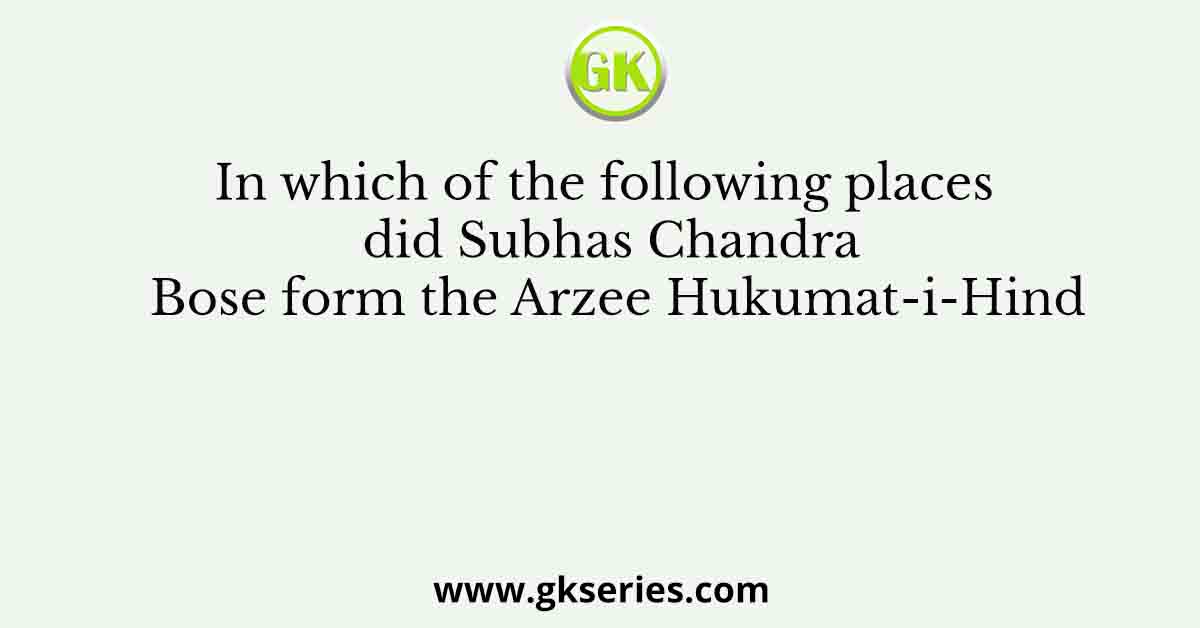 In which of the following places did Subhas Chandra Bose form the Arzee Hukumat-i-Hind
