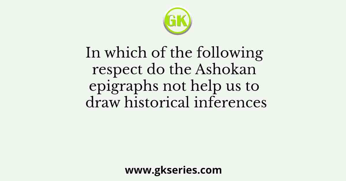 In which of the following respect do the Ashokan epigraphs not help us to draw historical inferences