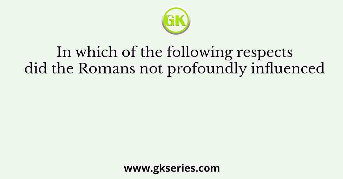 In which of the following respects did the Romans not profoundly influenced