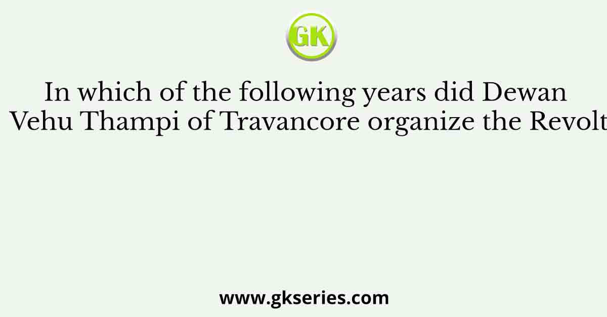 In which of the following years did Dewan Vehu Thampi of Travancore organize the Revolt