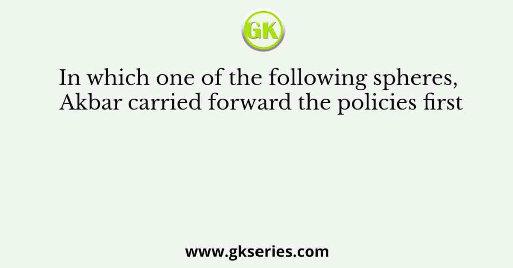 In which one of the following spheres, Akbar carried forward the policies first