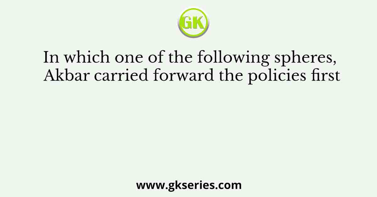 In which one of the following spheres, Akbar carried forward the policies first