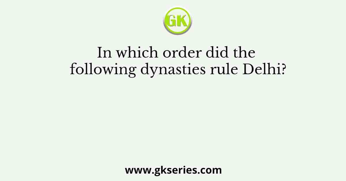 In which order did the following dynasties rule Delhi?