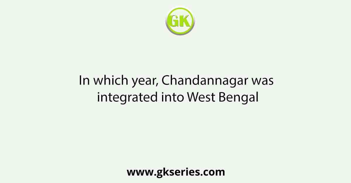 In which year, Chandannagar was integrated into West Bengal