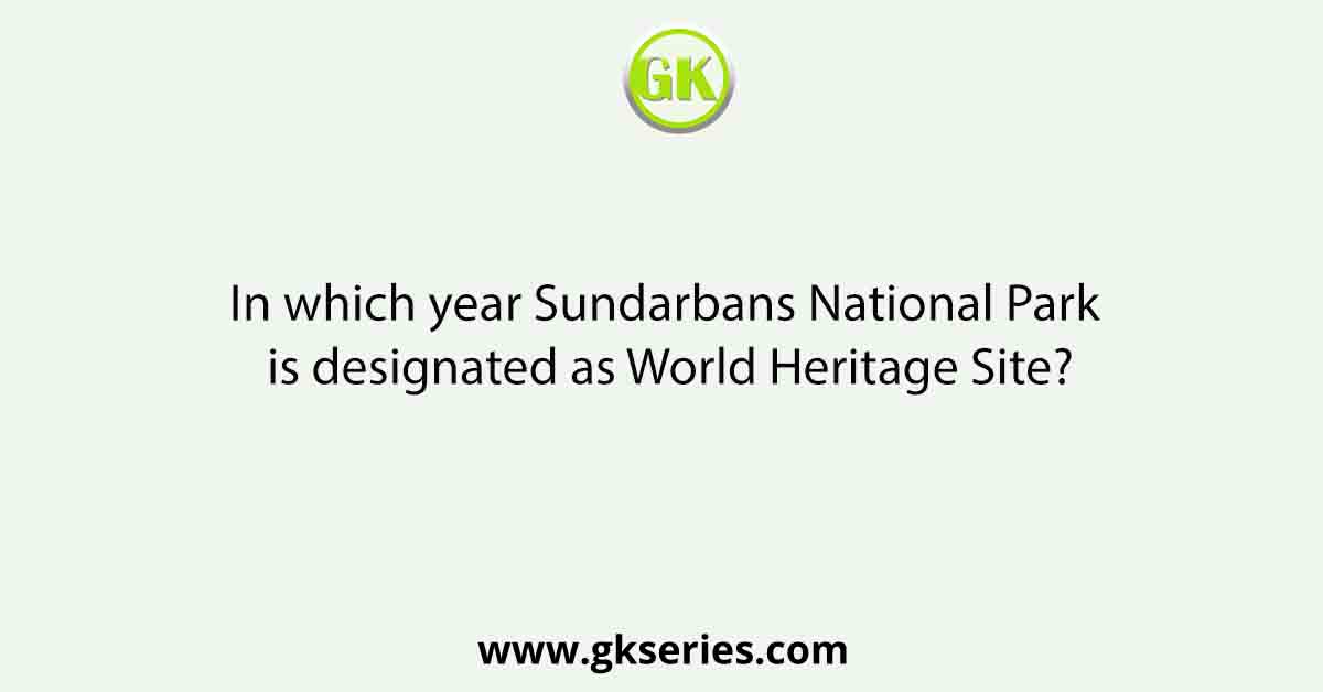 In which year Sundarbans National Park is designated as World Heritage Site?