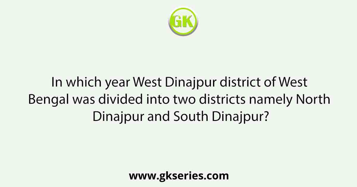 In which year West Dinajpur district of West Bengal was divided into two districts namely North Dinajpur and South Dinajpur?