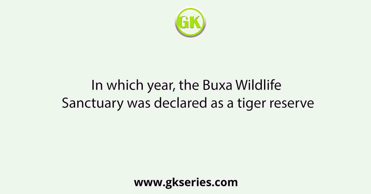 In which year, the Buxa Wildlife Sanctuary was declared as a tiger reserve