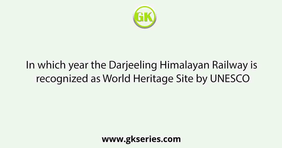 In which year the Darjeeling Himalayan Railway is recognized as World Heritage Site by UNESCO
