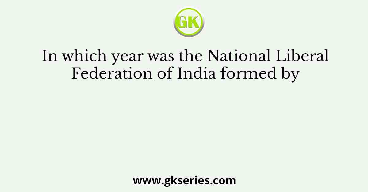 In which year was the National Liberal Federation of India formed by