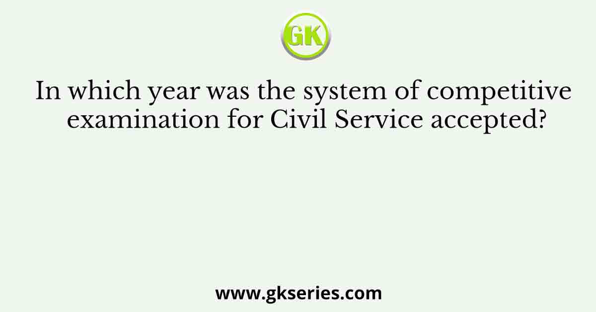 In which year was the system of competitive examination for Civil Service accepted?