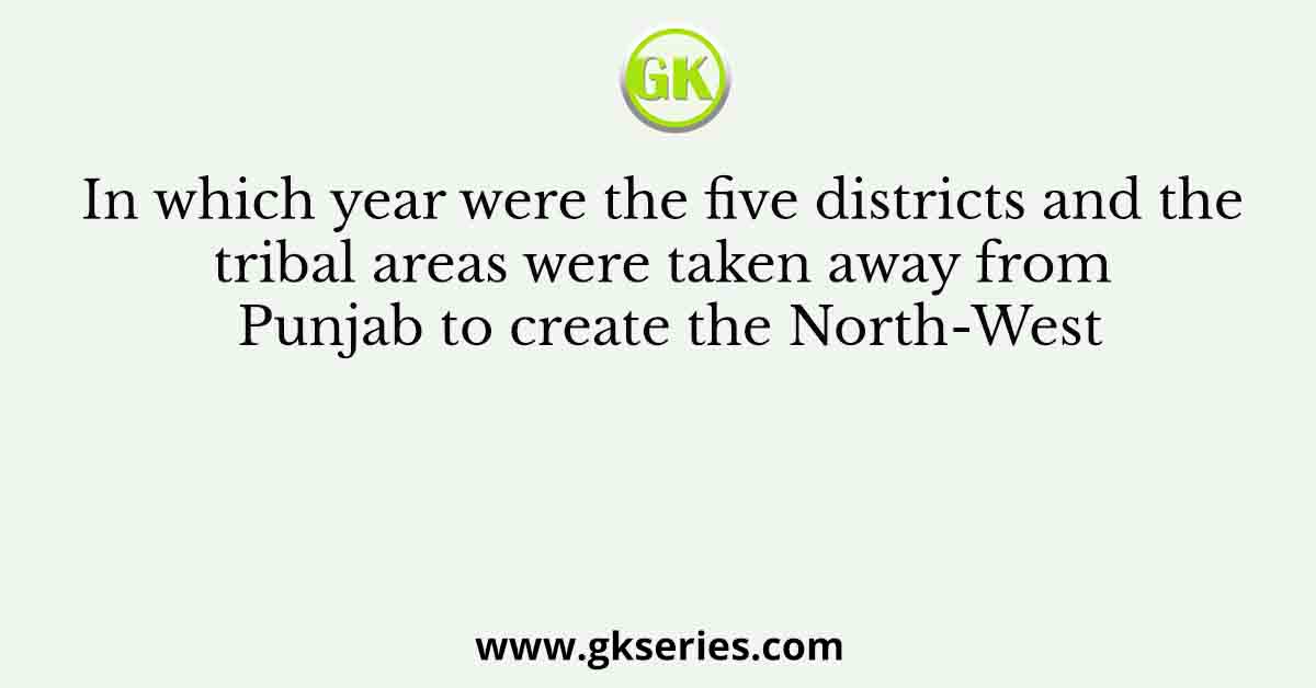 In which year were the five districts and the tribal areas were taken away from Punjab to create the North-West
