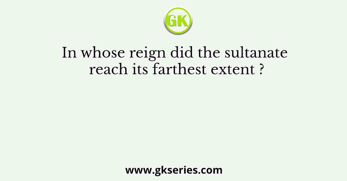 In Whose Reign Did The Sultanate Reach Its Farthest Extent  
