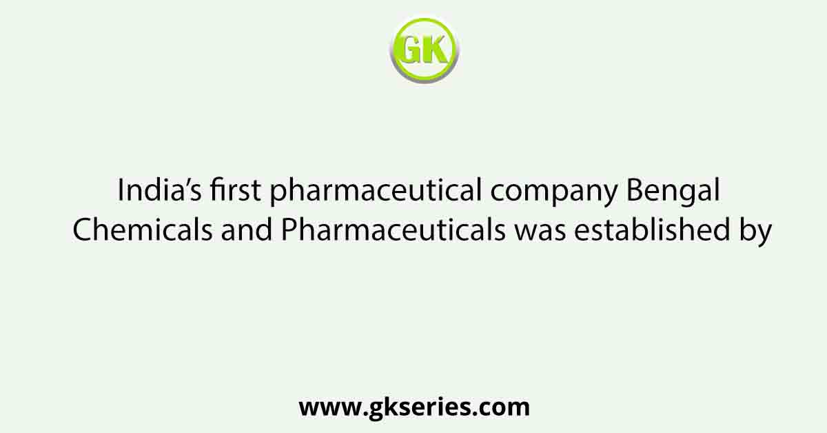India’s first pharmaceutical company Bengal Chemicals and Pharmaceuticals was established by