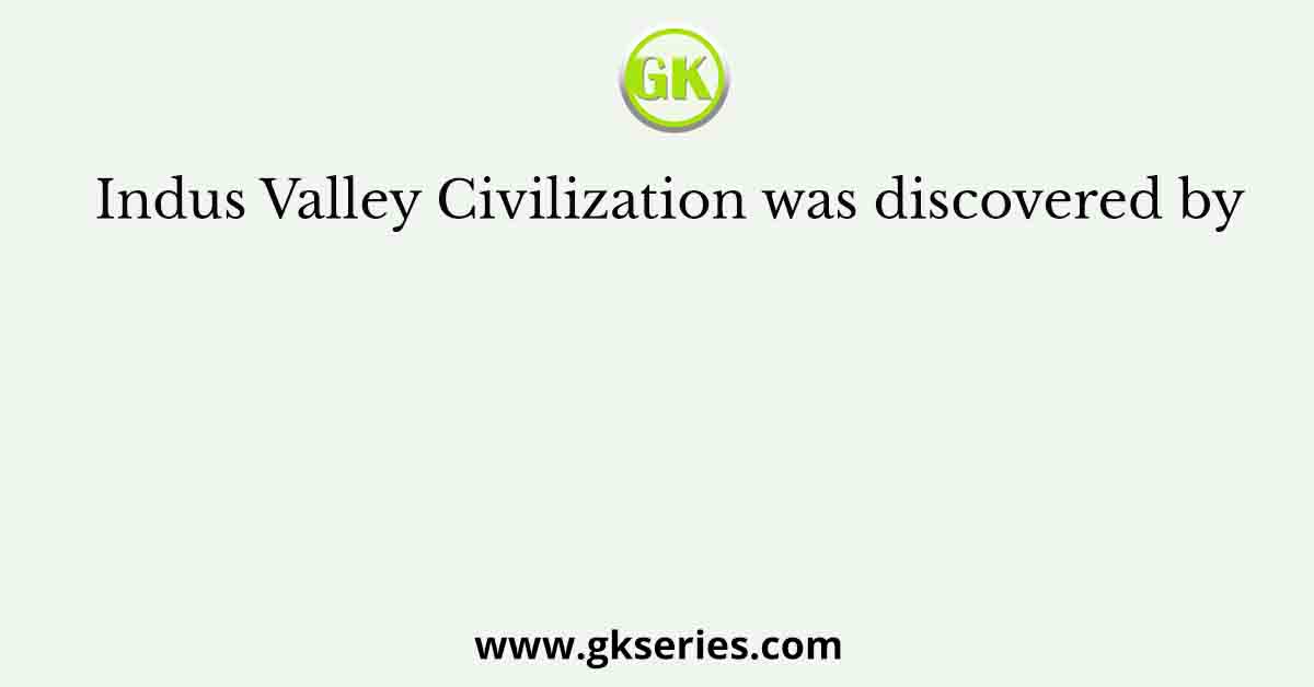 Indus Valley Civilization was discovered by