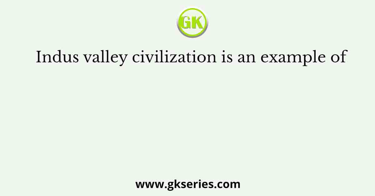 Indus valley civilization is an example of
