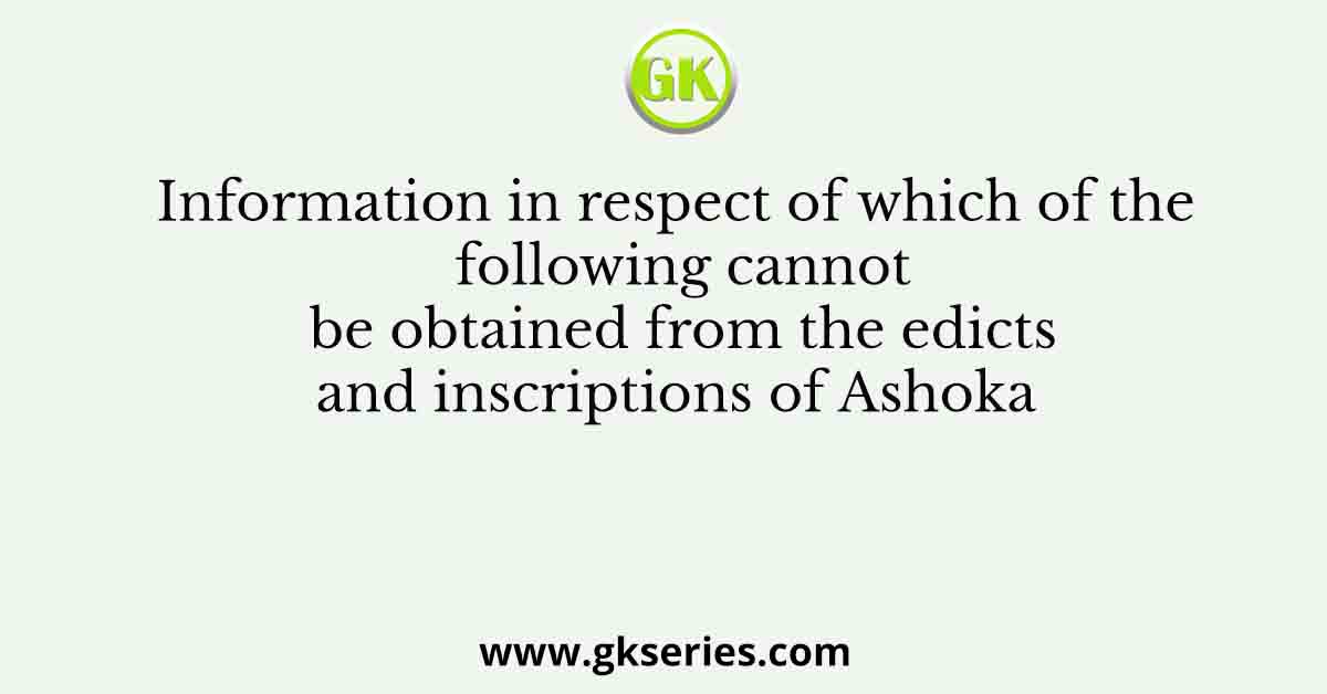 Information in respect of which of the following cannot be obtained from the edicts and inscriptions of Ashoka
