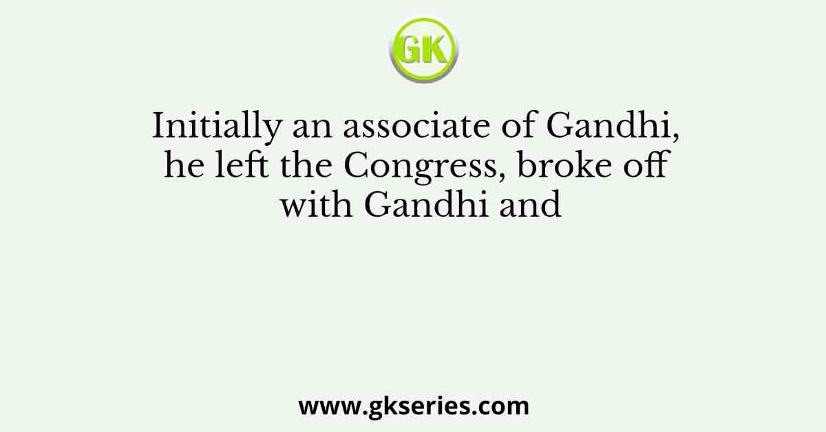 Initially an associate of Gandhi, he left the Congress, broke off with Gandhi and