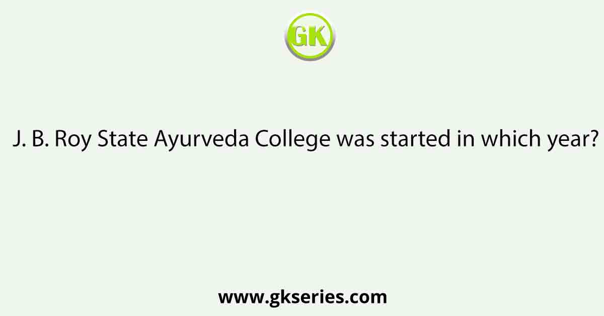 J. B. Roy State Ayurveda College was started in which year?