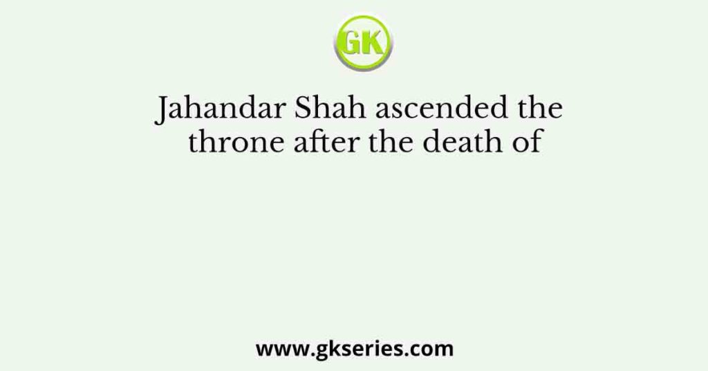 Jahandar Shah ascended the throne after the death of