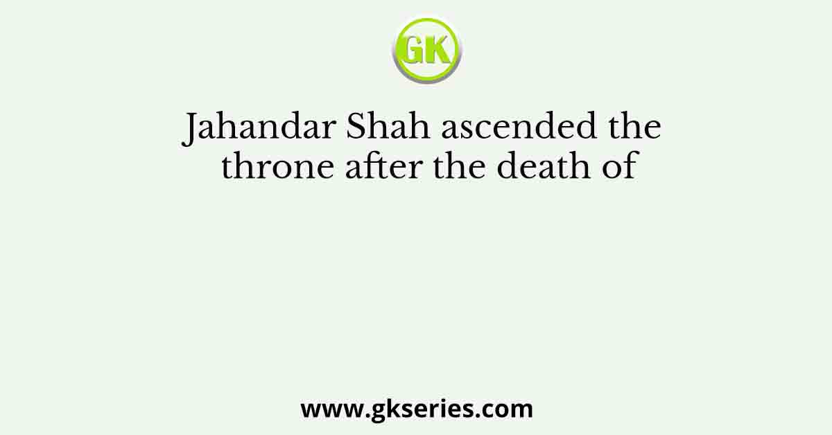 Jahandar Shah ascended the throne after the death of