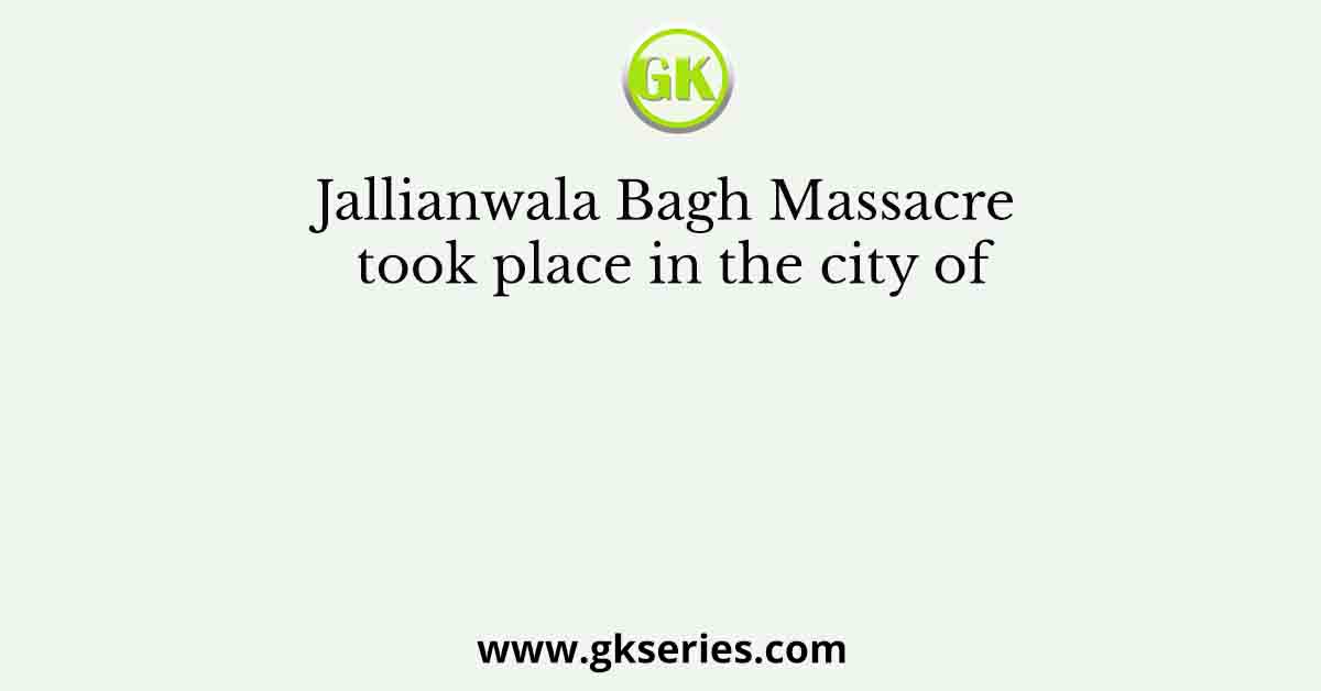 Jallianwala Bagh Massacre took place in the city of