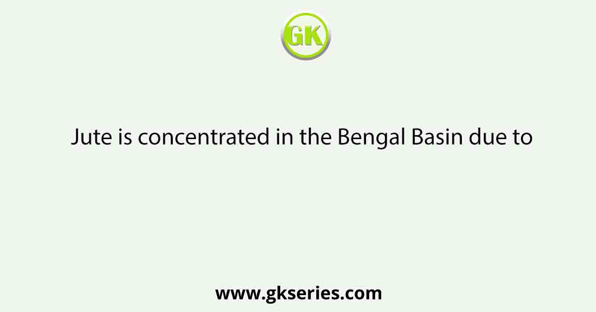 Jute is concentrated in the Bengal Basin due to