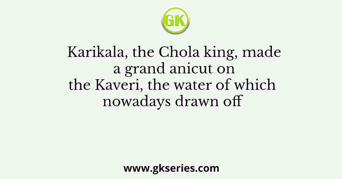 Karikala, the Chola king, made a grand anicut on the Kaveri, the water of which nowadays drawn off