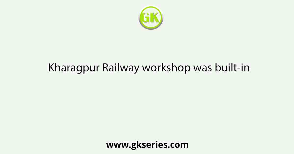 Kharagpur Railway workshop was built-in