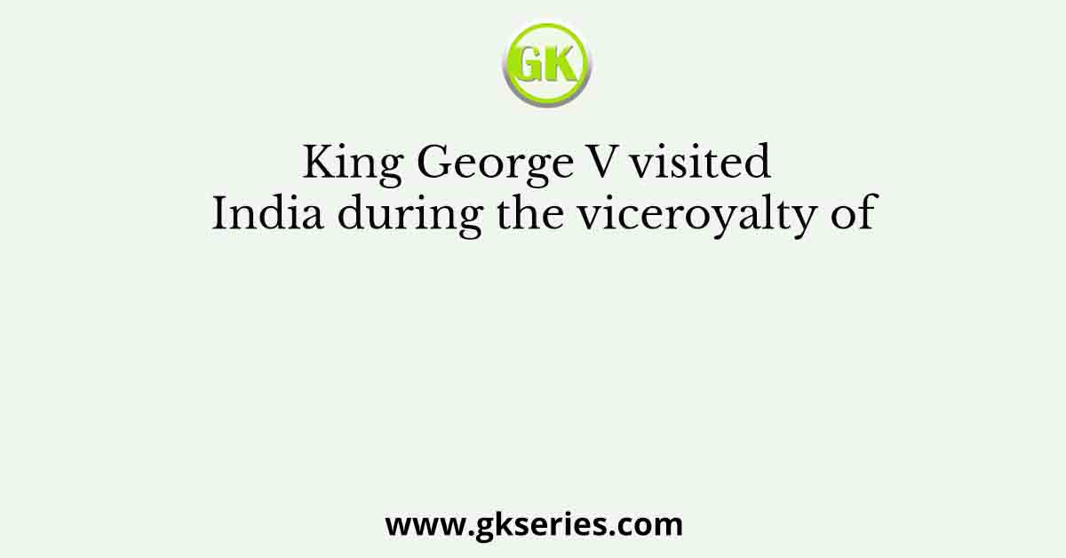 King George V visited India during the viceroyalty of
