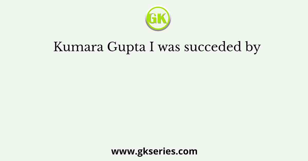 Kumara Gupta I was succeded by