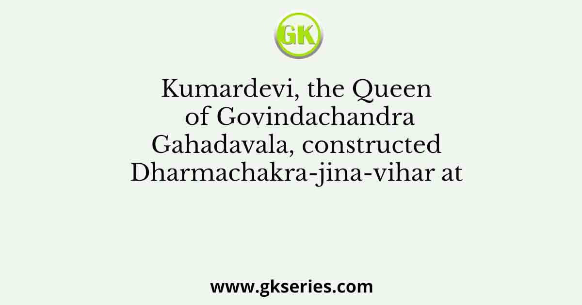 Kumardevi, the Queen of Govindachandra Gahadavala, constructed Dharmachakra-jina-vihar at
