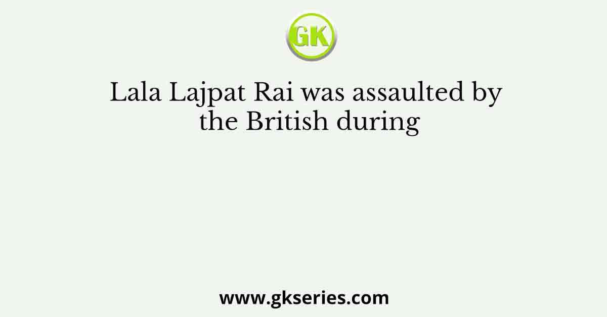 Lala Lajpat Rai was assaulted by the British during