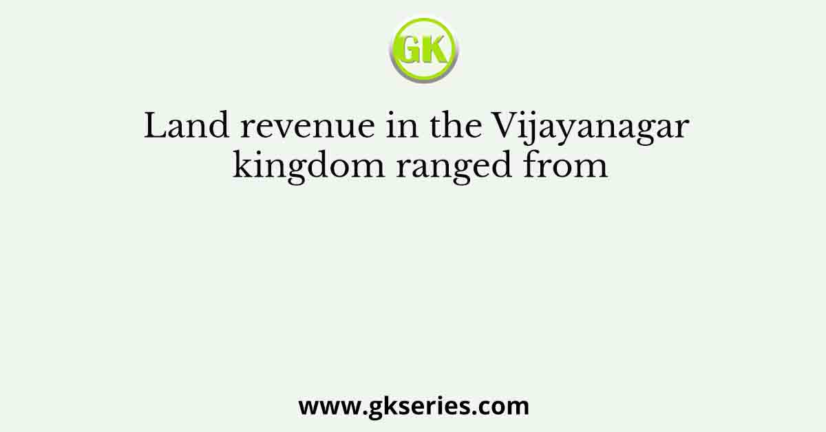 Land revenue in the Vijayanagar kingdom ranged from