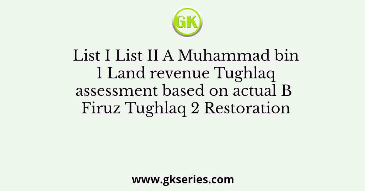 List I List II A Muhammad bin 1 Land revenue Tughlaq assessment based on actual B Firuz Tughlaq 2 Restoration
