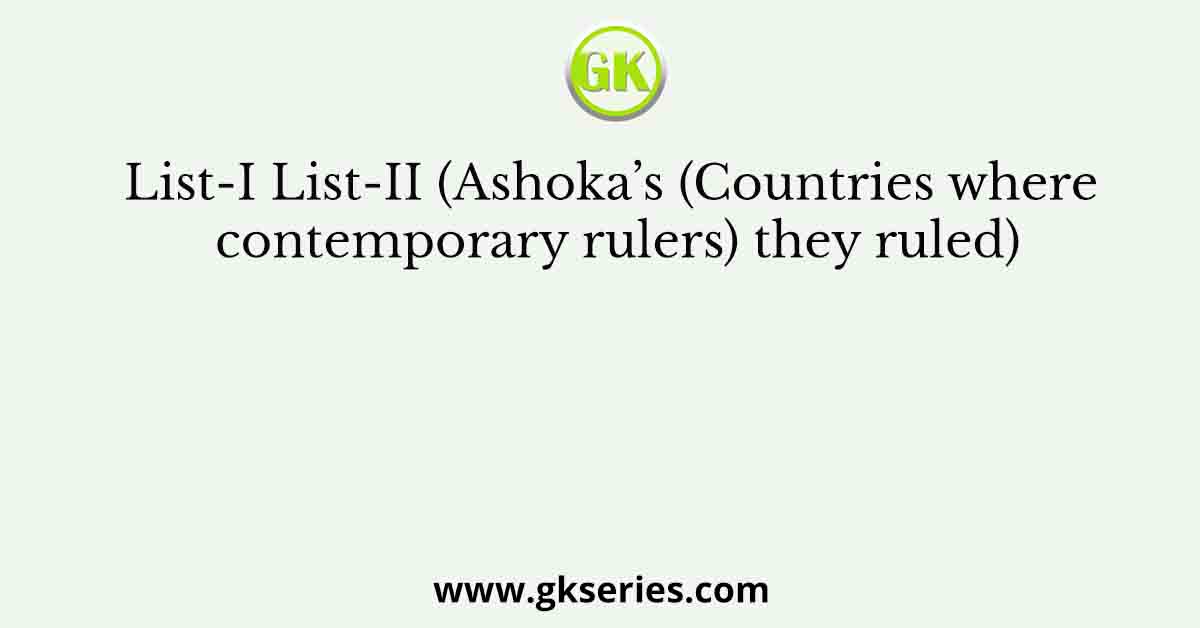 List-I List-II (Ashoka’s (Countries where contemporary rulers) they ruled)