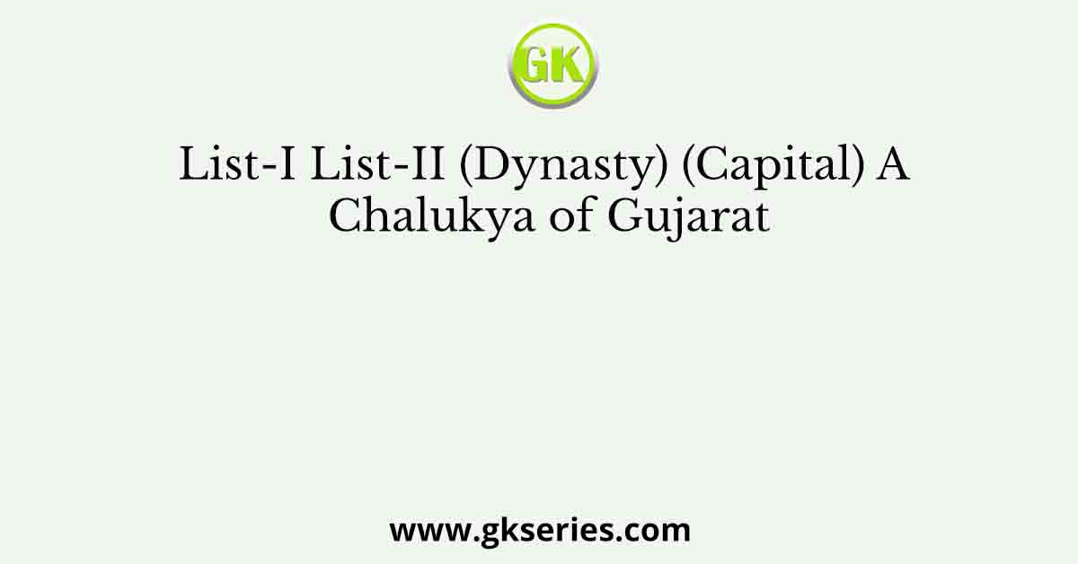 List-I List-II (Dynasty) (Capital) A Chalukya of Gujarat