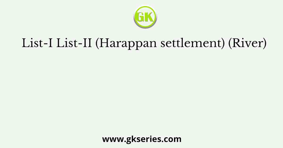 List-I List-II (Harappan settlement) (River)
