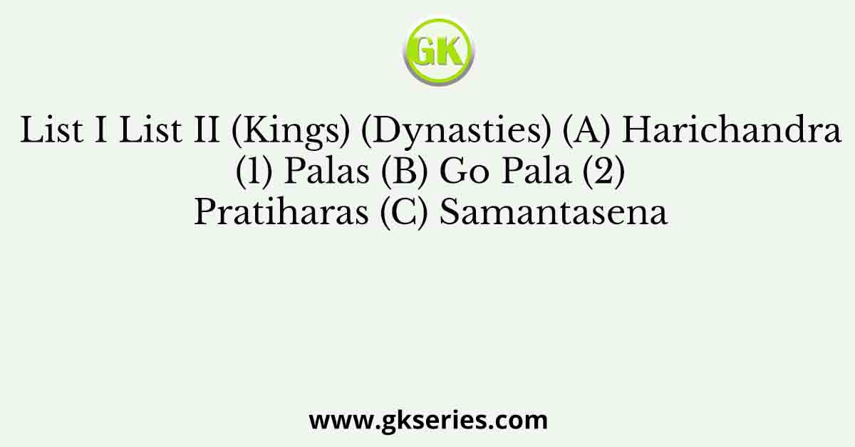 List I List II (Kings) (Dynasties) (A) Harichandra (1) Palas (B) Go Pala (2) Pratiharas (C) Samantasena