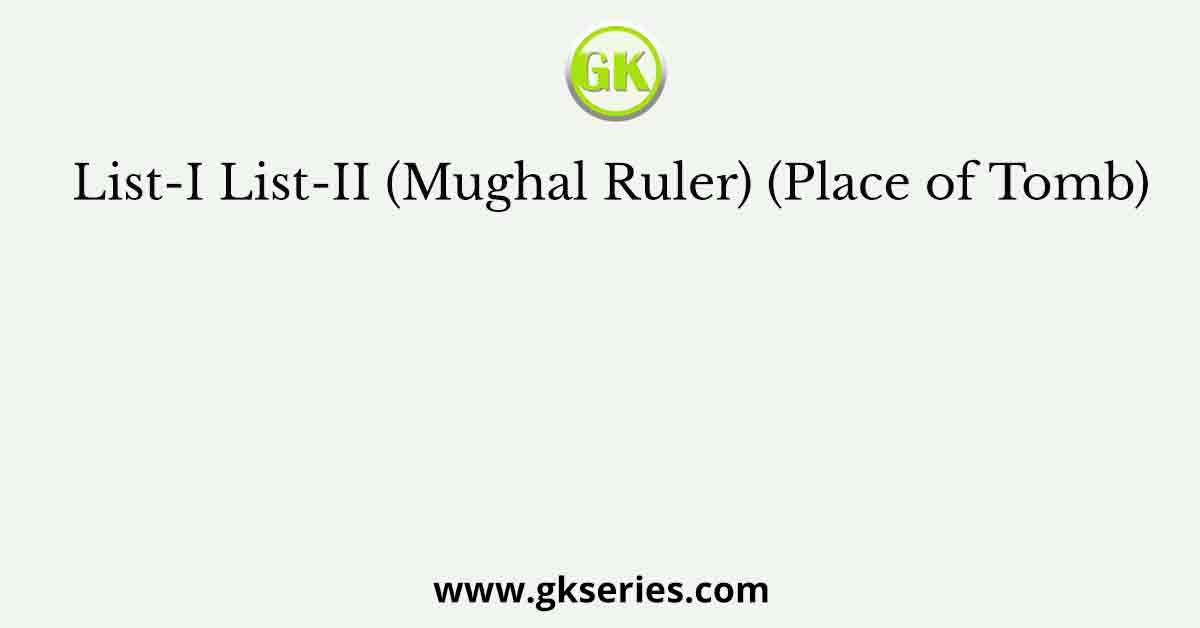 List-I List-II (Mughal Ruler) (Place of Tomb)